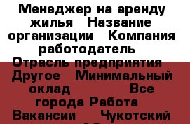 Менеджер на аренду жилья › Название организации ­ Компания-работодатель › Отрасль предприятия ­ Другое › Минимальный оклад ­ 24 000 - Все города Работа » Вакансии   . Чукотский АО